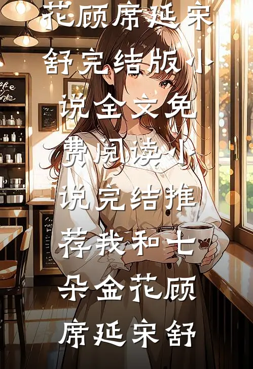 我和七朵金花顾席延宋舒完结版小说全文免费阅读_小说完结推荐我和七朵金花顾席延宋舒