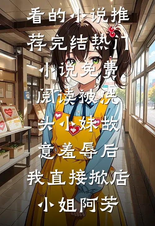 被洗头小妹故意羞辱后，我直接掀店(小姐阿芳)好看的小说推荐完结_热门小说免费阅读被洗头小妹故意羞辱后，我直接掀店小姐阿芳