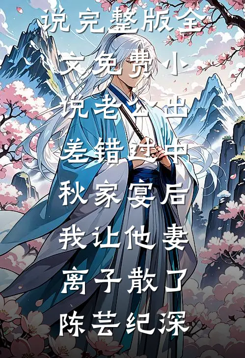 老公出差错过中秋家宴后，我让他妻离子散了陈芸纪深免费小说完整版_全文免费小说老公出差错过中秋家宴后，我让他妻离子散了(陈芸纪深)