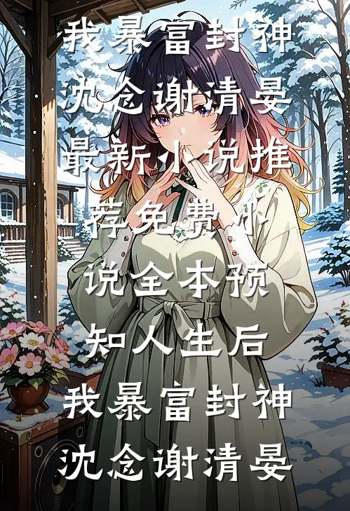 预知人生后，我暴富封神(沈念谢清晏)最新小说推荐_免费小说全本预知人生后，我暴富封神沈念谢清晏