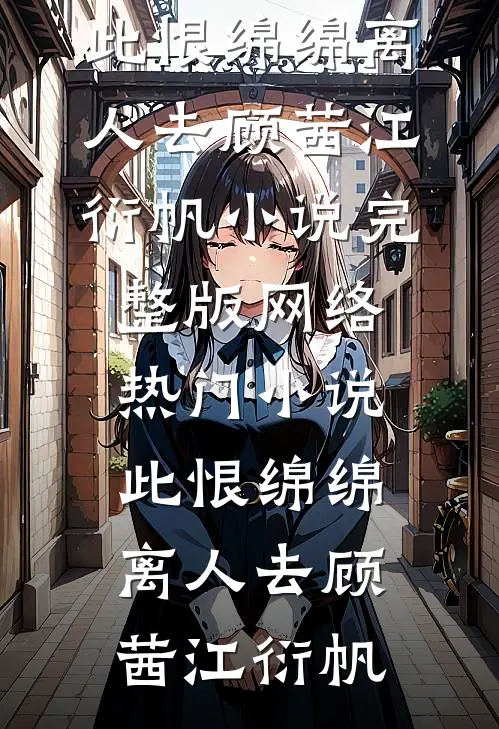此恨绵绵离人去(顾茜江衍帆)小说完整版_网络热门小说此恨绵绵离人去(顾茜江衍帆)