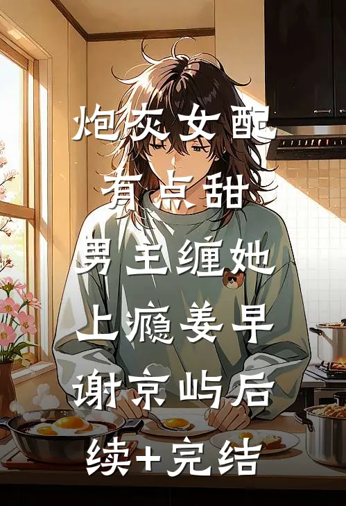 炮灰女配有点甜，男主缠她上瘾姜早谢京屿后续+完结
