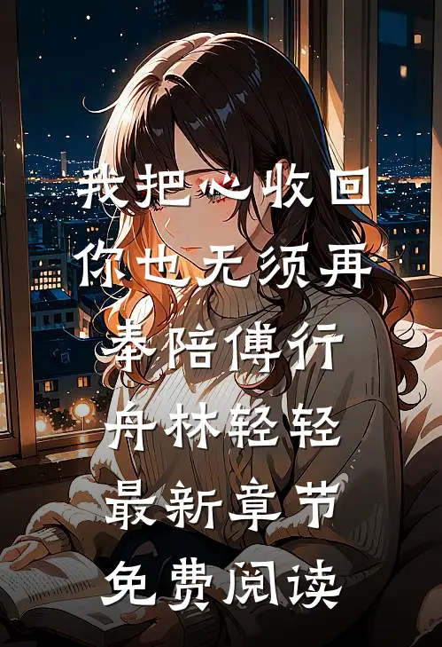 我把心收回，你也无须再奉陪傅行舟林轻轻最新章节免费阅读