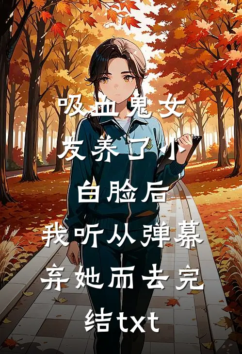 吸血鬼女友养了小白脸后，我听从弹幕，弃她而去完结txt