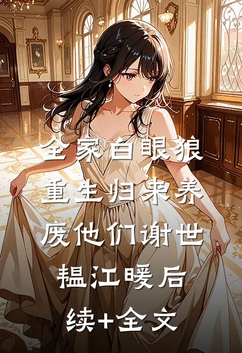 全家白眼狼，重生归来养废他们谢世韫江暖后续+全文