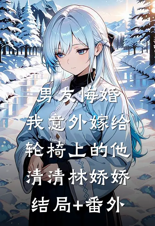 男友悔婚，我意外嫁给轮椅上的他清清林娇娇结局+番外
