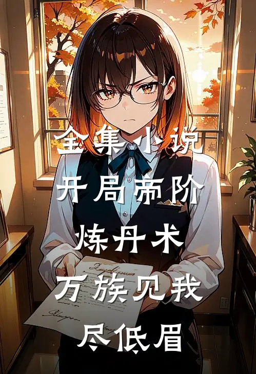 全集小说开局帝阶炼丹术，万族见我尽低眉