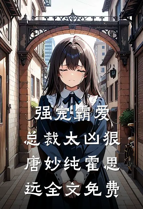 强宠霸爱：总裁太凶狠唐妙纯霍思远全文免费
