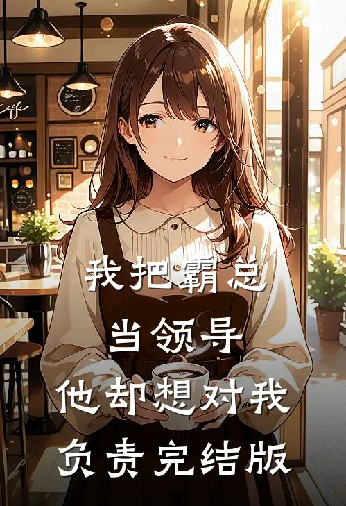 我把霸总当领导，他却想对我负责完结版