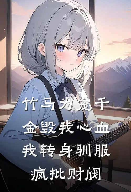 竹马为宠千金毁我心血，我转身驯服疯批财阀