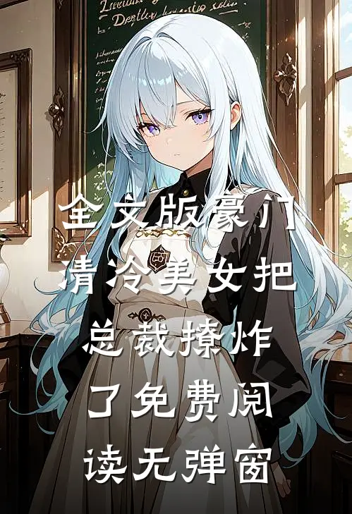 全文版豪门清冷美女把总裁撩炸了免费阅读无弹窗