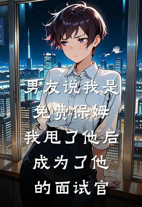 男友说我是免费保姆，我甩了他后，成为了他的面试官
