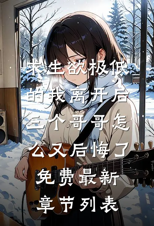 求生欲极低的我离开后，三个哥哥怎么又后悔了免费最新章节列表