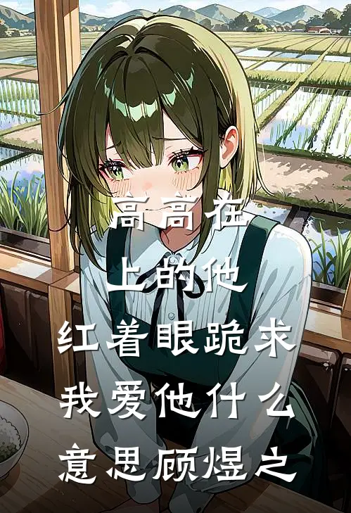 高高在上的他，红着眼跪求我爱他什么意思顾煜之