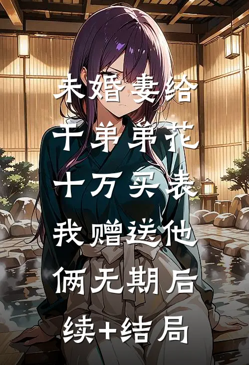 未婚妻给干弟弟花十万买表，我赠送他俩无期后续+结局
