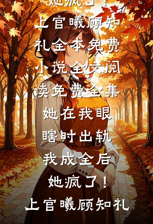 她在我眼瞎时出轨，我成全后她疯了！上官曦顾知礼全本免费小说_全文阅读免费全集她在我眼瞎时出轨，我成全后她疯了！上官曦顾知礼
