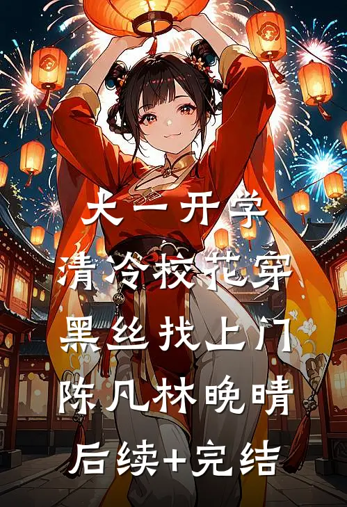 大一开学，清冷校花穿黑丝找上门陈凡林晚晴后续+完结
