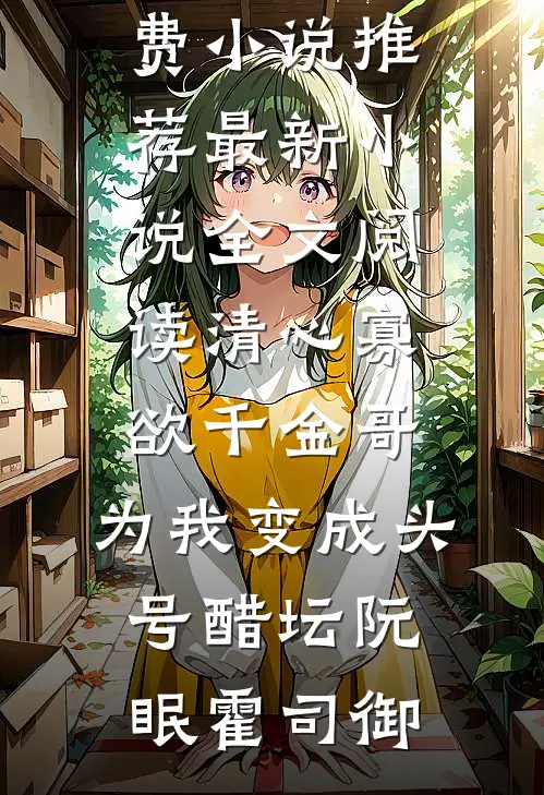 清心寡欲千金哥，为我变成头号醋坛(阮眠霍司御)免费小说推荐_最新小说全文阅读清心寡欲千金哥，为我变成头号醋坛(阮眠霍司御)