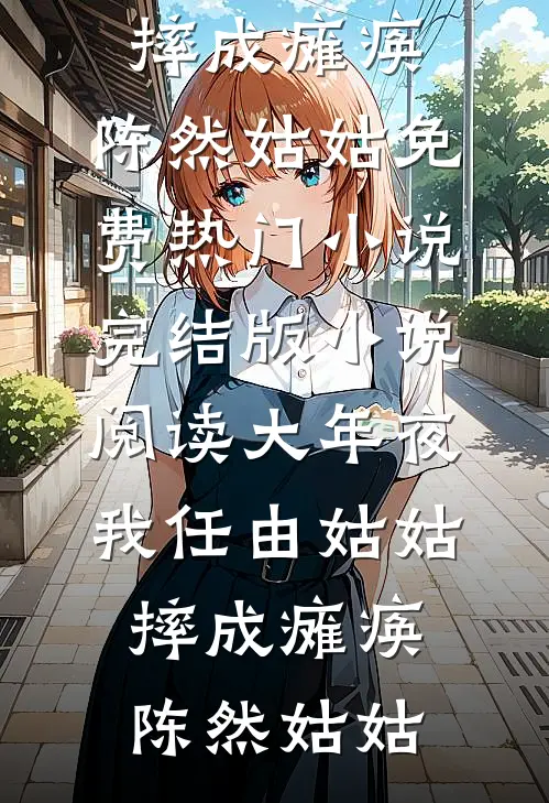 大年夜，我任由姑姑摔成瘫痪。陈然姑姑免费热门小说_完结版小说阅读大年夜，我任由姑姑摔成瘫痪。(陈然姑姑)