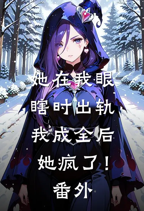 她在我眼瞎时出轨，我成全后她疯了！番外
