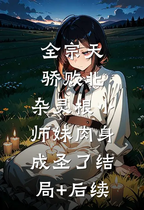 全宗天骄败北，杂灵根小师妹肉身成圣了结局+后续