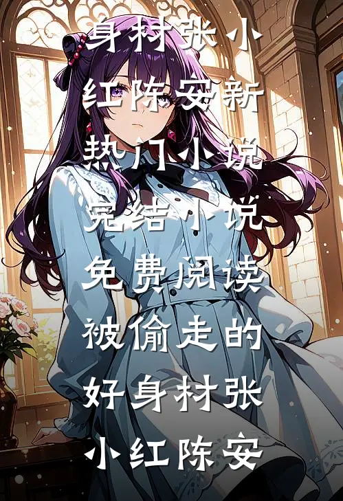 被偷走的好身材张小红陈安新热门小说_完结小说免费阅读被偷走的好身材(张小红陈安)