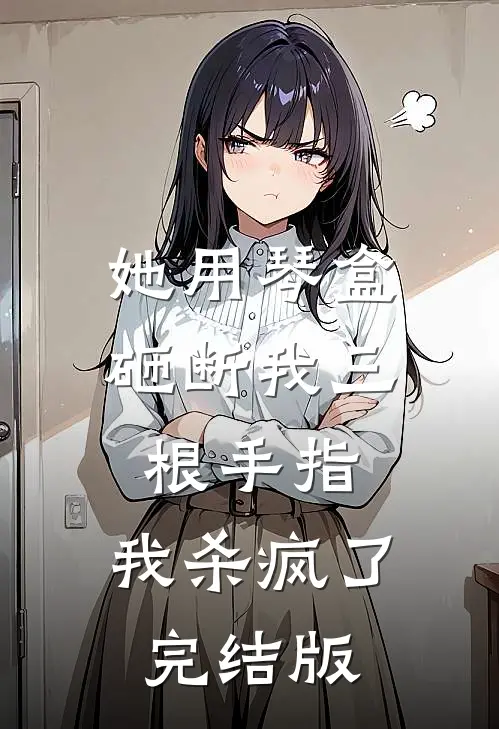 她用琴盒砸断我三根手指，我杀疯了完结版