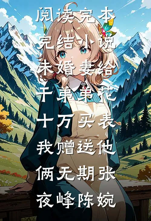 未婚妻给干弟弟花十万买表，我赠送他俩无期张夜峰陈婉热门小说在线阅读_完本完结小说未婚妻给干弟弟花十万买表，我赠送他俩无期(张夜峰陈婉)