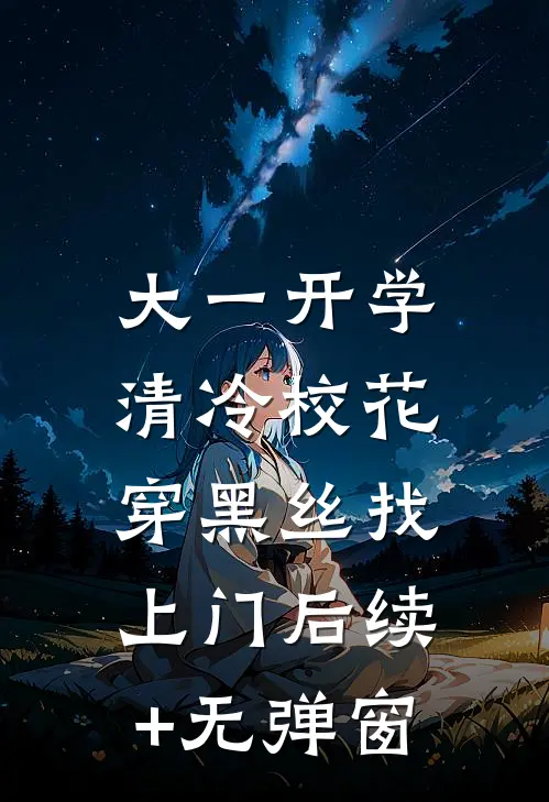 大一开学，清冷校花穿黑丝找上门后续+无弹窗