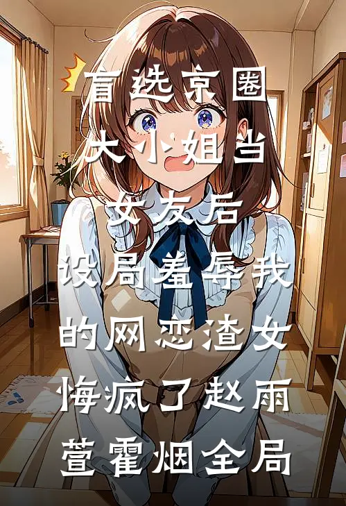 盲选京圈大小姐当女友后，设局羞辱我的网恋渣女悔疯了赵雨萱霍烟全局
