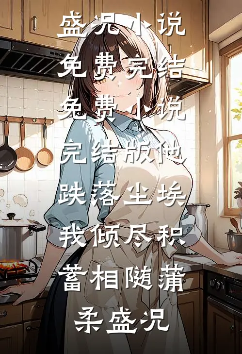 他跌落尘埃，我倾尽积蓄相随(蒲柔盛况)小说免费完结_免费小说完结版他跌落尘埃，我倾尽积蓄相随蒲柔盛况