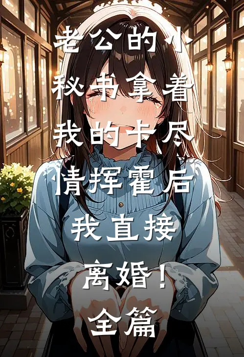 老公的小秘书拿着我的卡尽情挥霍后，我直接离婚！全篇