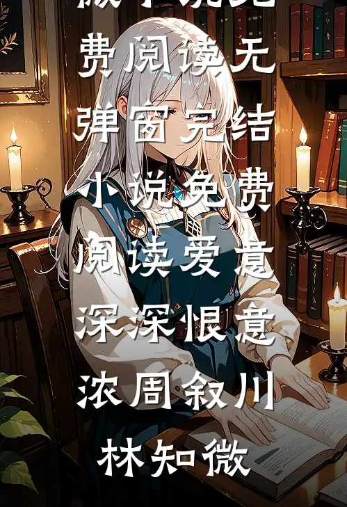爱意深深恨意浓周叙川林知微小说免费阅读无弹窗_完结小说免费阅读爱意深深恨意浓(周叙川林知微)