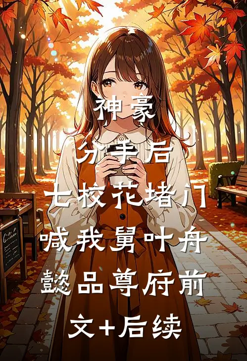 神豪：分手后，七校花堵门喊我舅叶舟懿品尊府前文+后续