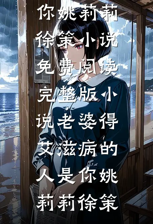 老婆得艾滋病的人是你姚莉莉徐策小说免费阅读_完整版小说老婆得艾滋病的人是你姚莉莉徐策