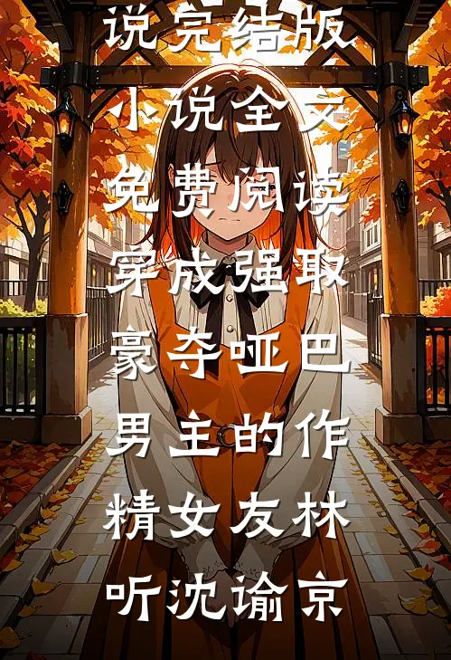 穿成强取豪夺哑巴男主的作精女友(林听沈谕京)免费完结小说_完结版小说全文免费阅读穿成强取豪夺哑巴男主的作精女友(林听沈谕京)