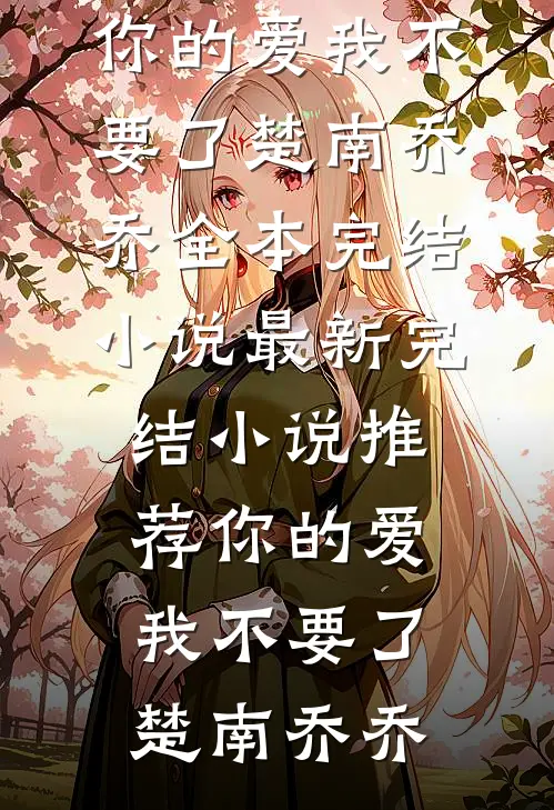 你的爱我不要了(楚南乔乔)全本完结小说_最新完结小说推荐你的爱我不要了(楚南乔乔)