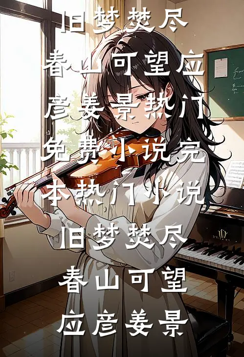 旧梦焚尽，春山可望应彦姜景热门免费小说_完本热门小说旧梦焚尽，春山可望应彦姜景