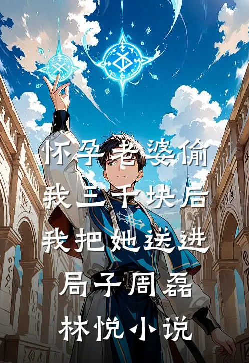 怀孕老婆偷我三千块后，我把她送进局子周磊林悦小说