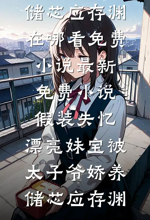 假装失忆，漂亮妹宝被太子爷娇养(储芯应存渊)在哪看免费小说_最新免费小说假装失忆，漂亮妹宝被太子爷娇养(储芯应存渊)