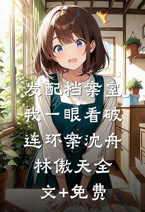 发配档案室，我一眼看破连环案沈舟林傲天全文+免费