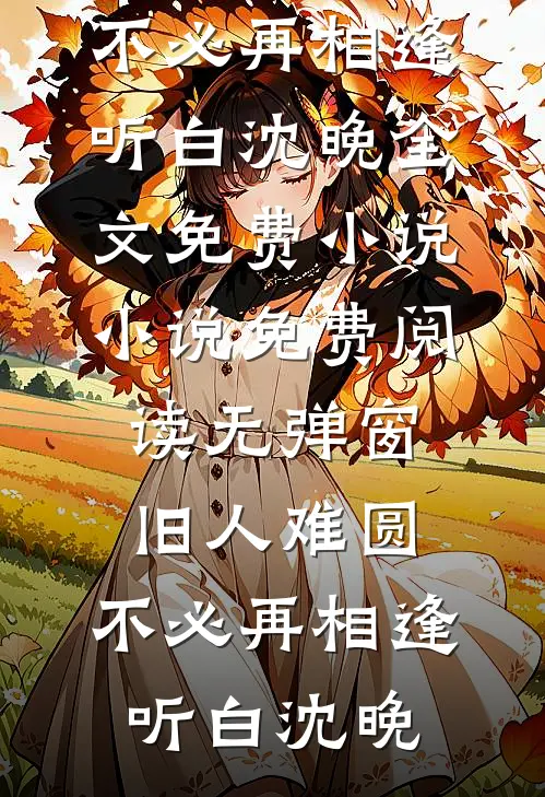 旧人难圆，不必再相逢听白沈晚全文免费小说_小说免费阅读无弹窗旧人难圆，不必再相逢(听白沈晚)
