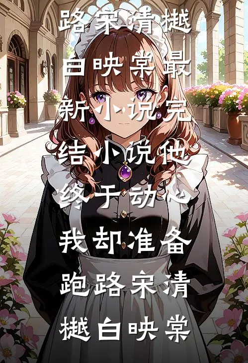 他终于动心，我却准备跑路(宋清樾白映棠)最新小说_完结小说他终于动心，我却准备跑路宋清樾白映棠