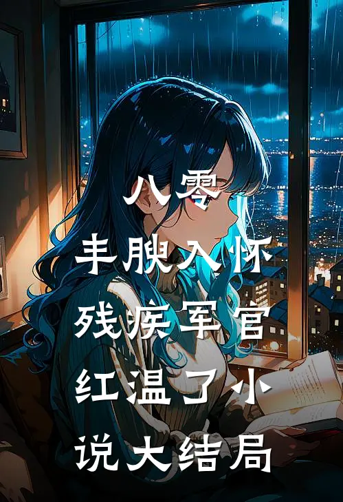 八零：丰腴入怀，残疾军官红温了小说大结局