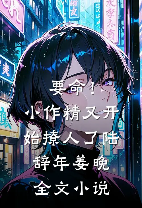 要命！小作精又开始撩人了陆辞年姜晚全文小说
