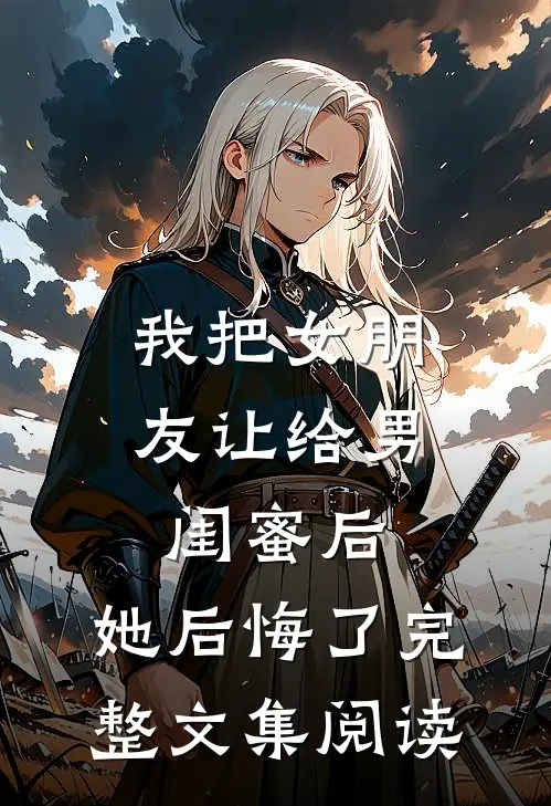 我把女朋友让给男闺蜜后，她后悔了完整文集阅读