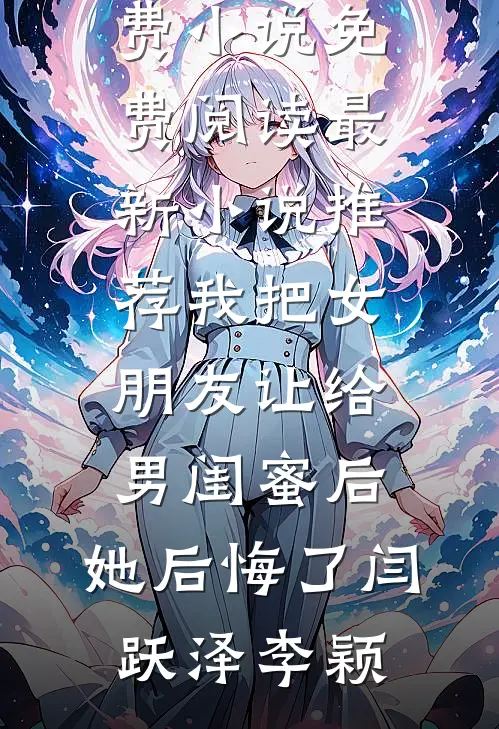 我把女朋友让给男闺蜜后，她后悔了闫跃泽李颖免费小说免费阅读_最新小说推荐我把女朋友让给男闺蜜后，她后悔了(闫跃泽李颖)