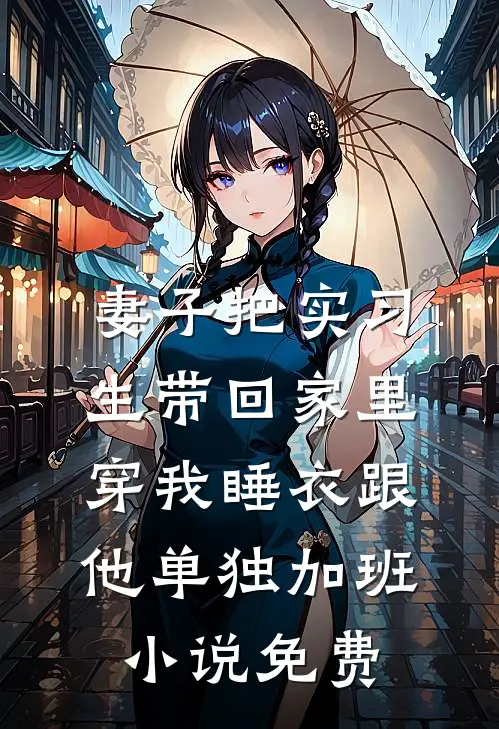 妻子把实习生带回家里，穿我睡衣跟他单独加班小说免费