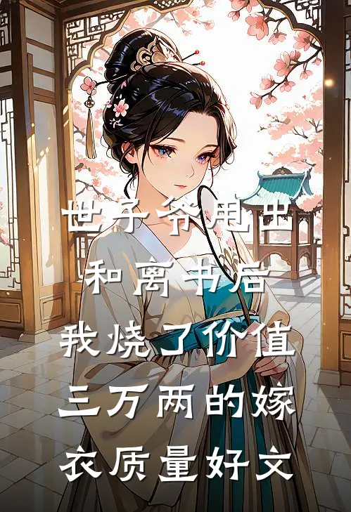 世子爷甩出和离书后，我烧了价值三万两的嫁衣质量好文