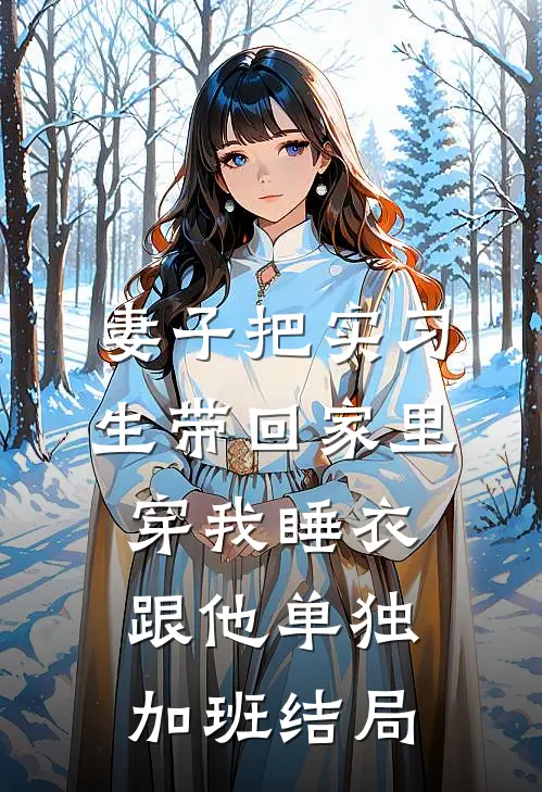 妻子把实习生带回家里，穿我睡衣跟他单独加班结局